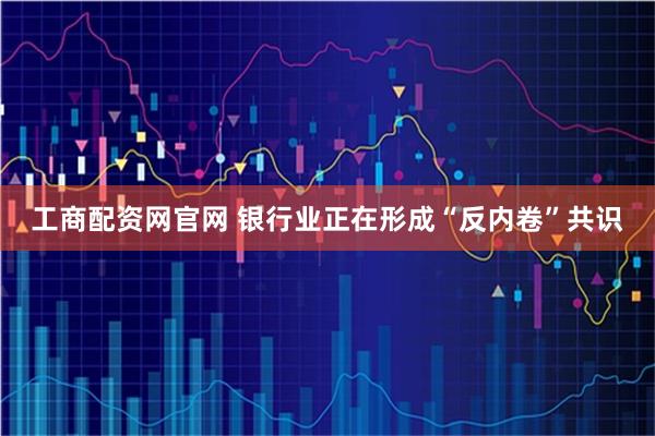 工商配资网官网 银行业正在形成“反内卷”共识