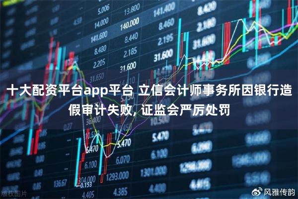 十大配资平台app平台 立信会计师事务所因银行造假审计失败, 证监会严厉处罚