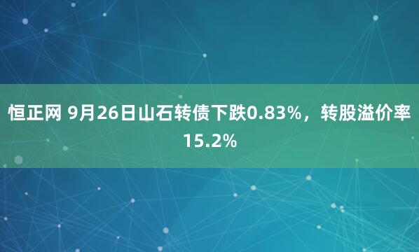 恒正网 9月26日山石转债下跌0.83%，转股溢价率15.2%