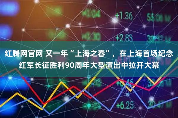 红腾网官网 又一年“上海之春”，在上海首场纪念红军长征胜利90周年大型演出中拉开大幕