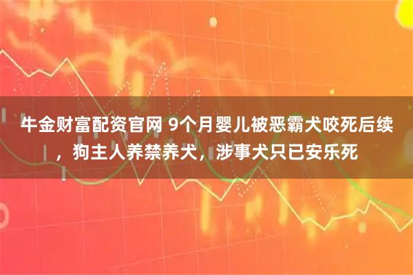 牛金财富配资官网 9个月婴儿被恶霸犬咬死后续，狗主人养禁养犬，涉事犬只已安乐死